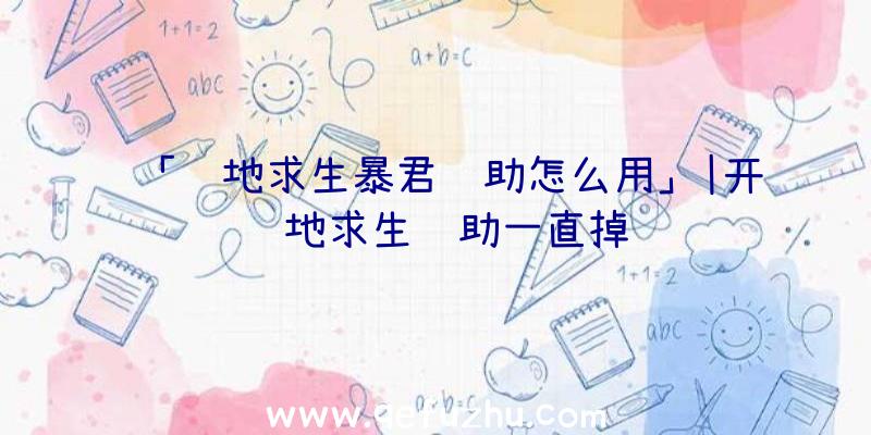 「绝地求生暴君辅助怎么用」|开绝地求生辅助一直掉线